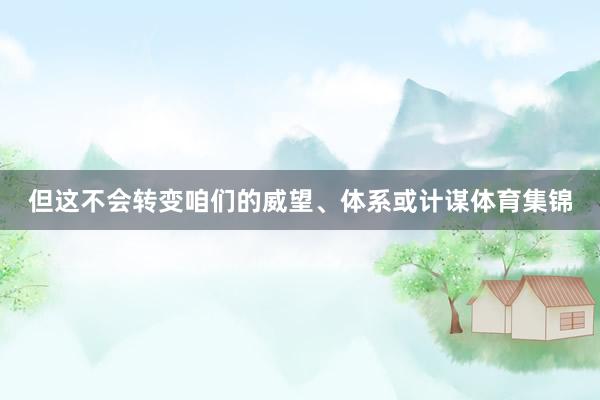 但这不会转变咱们的威望、体系或计谋体育集锦