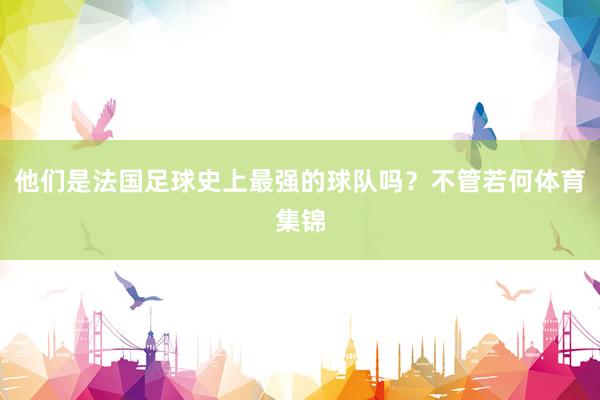 他们是法国足球史上最强的球队吗？不管若何体育集锦