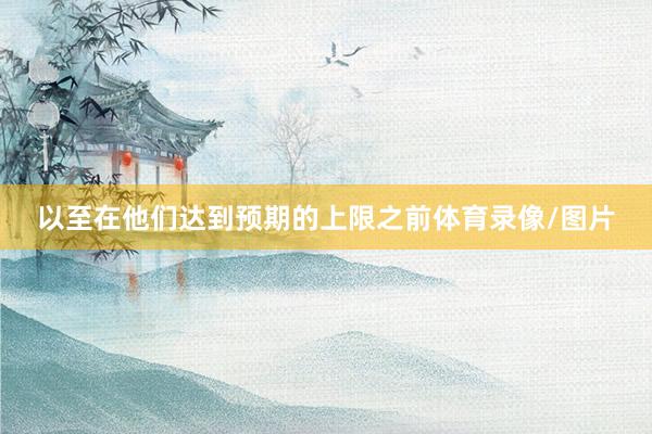 以至在他们达到预期的上限之前体育录像/图片