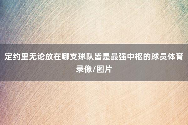 定约里无论放在哪支球队皆是最强中枢的球员体育录像/图片