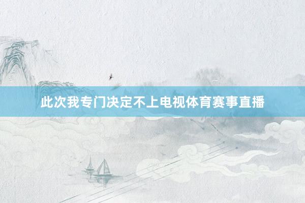 此次我专门决定不上电视体育赛事直播