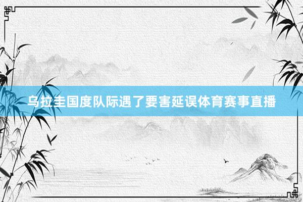 乌拉圭国度队际遇了要害延误体育赛事直播