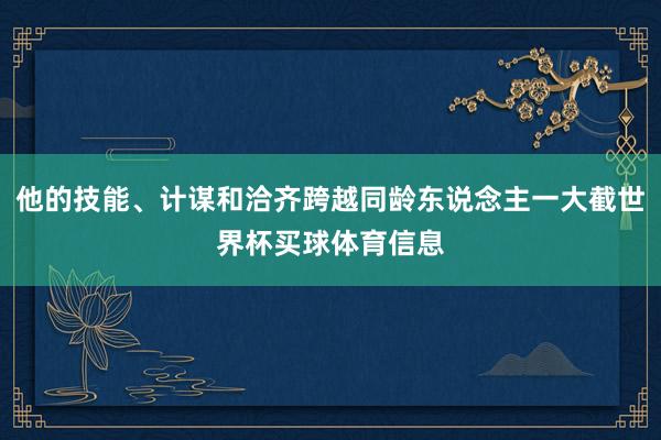 他的技能、计谋和洽齐跨越同龄东说念主一大截世界杯买球体育信息
