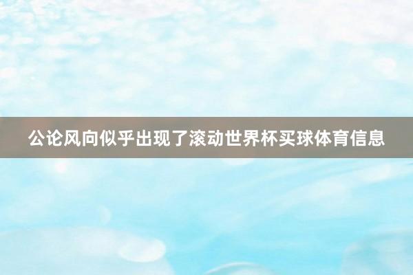 公论风向似乎出现了滚动世界杯买球体育信息