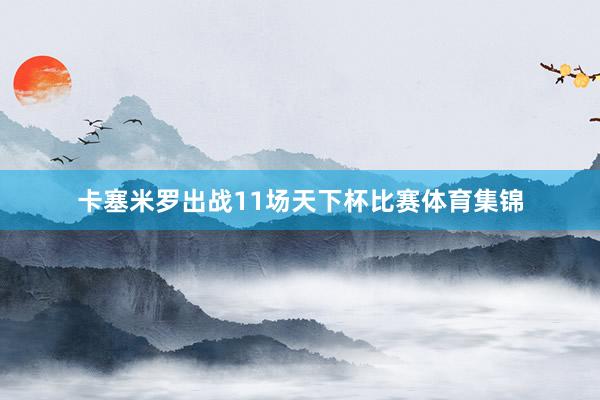 卡塞米罗出战11场天下杯比赛体育集锦