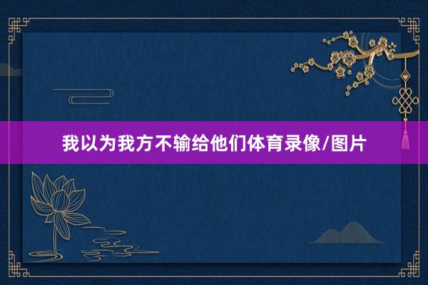 我以为我方不输给他们体育录像/图片