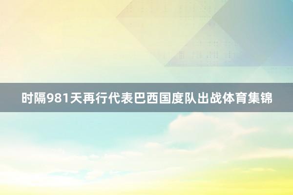 时隔981天再行代表巴西国度队出战体育集锦