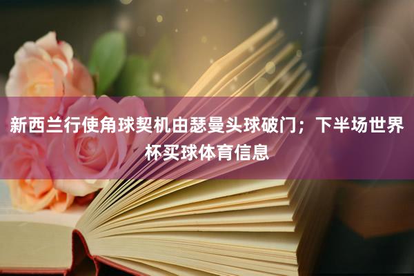 新西兰行使角球契机由瑟曼头球破门；下半场世界杯买球体育信息