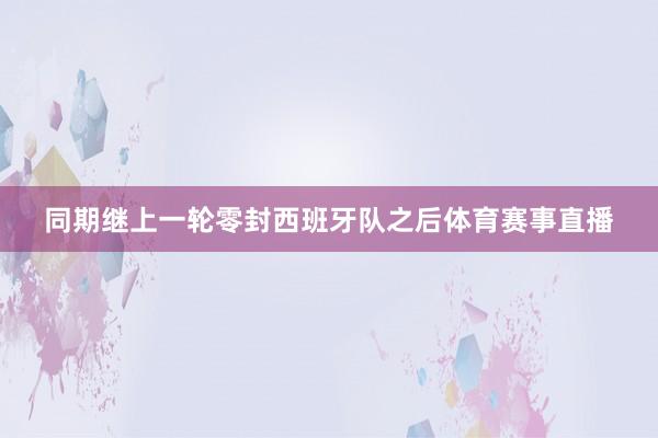 同期继上一轮零封西班牙队之后体育赛事直播
