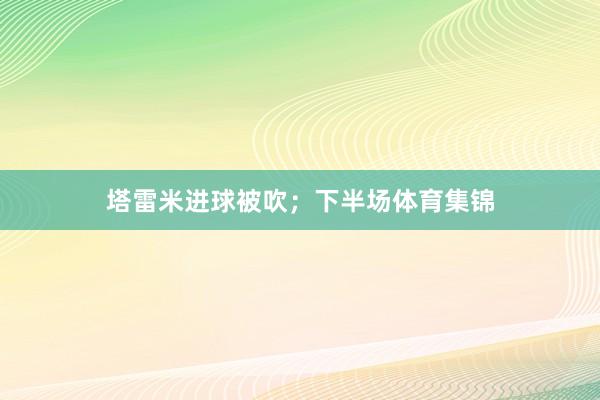 塔雷米进球被吹；下半场体育集锦
