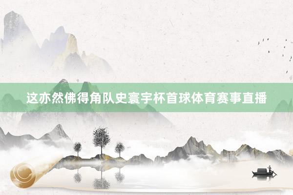 这亦然佛得角队史寰宇杯首球体育赛事直播