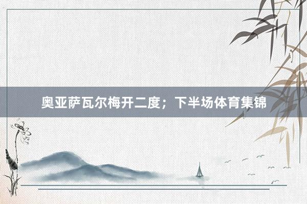 奥亚萨瓦尔梅开二度；下半场体育集锦