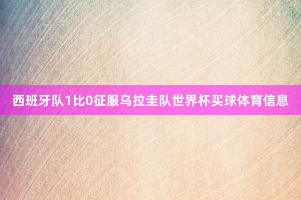 西班牙队1比0征服乌拉圭队世界杯买球体育信息