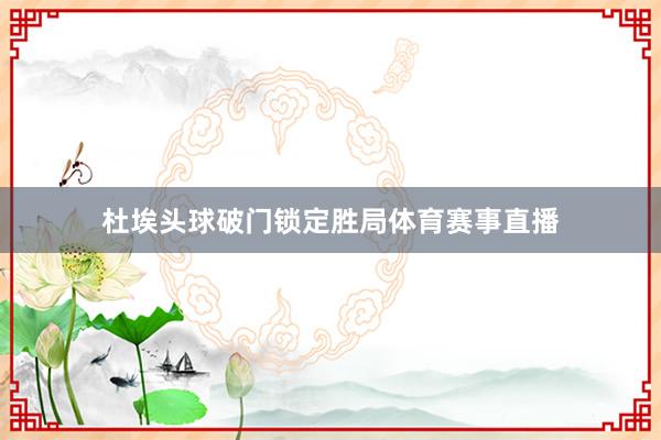 杜埃头球破门锁定胜局体育赛事直播