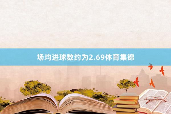 场均进球数约为2.69体育集锦