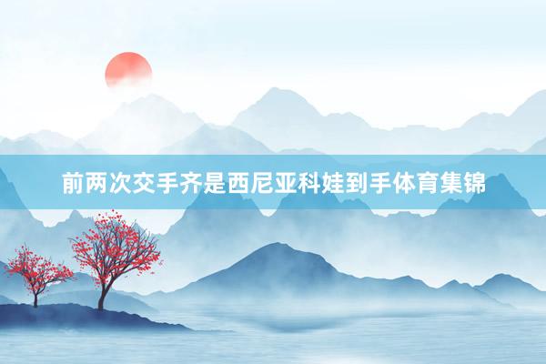 前两次交手齐是西尼亚科娃到手体育集锦